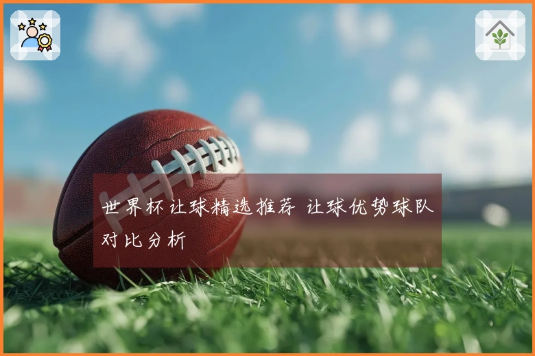 世界杯让球精选推荐 让球优势球队对比分析