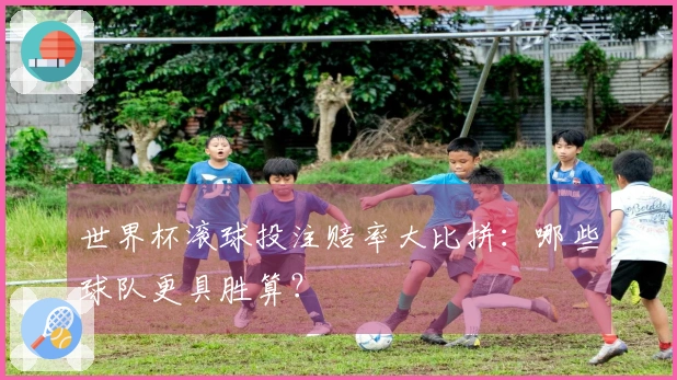 世界杯滚球投注赔率大比拼：哪些球队更具胜算？