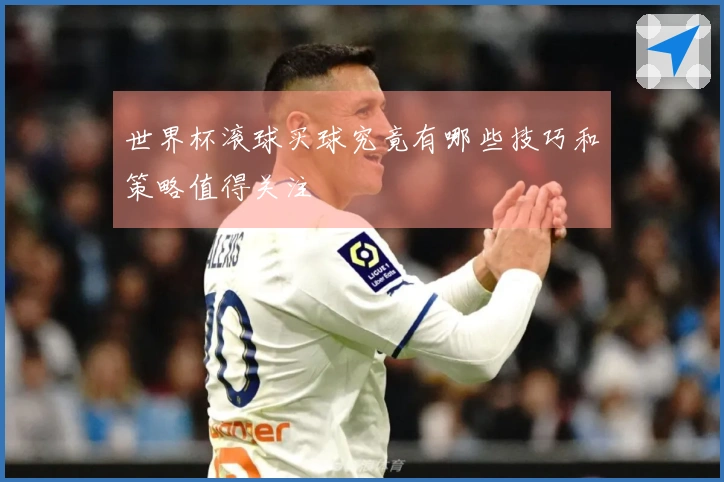 世界杯滚球买球究竟有哪些技巧和策略值得关注