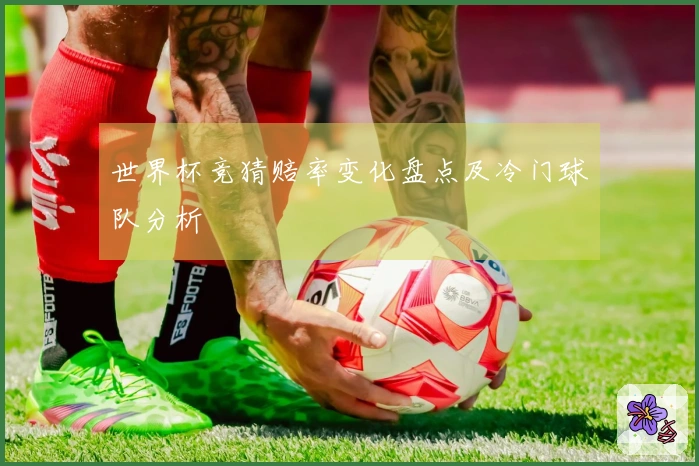 世界杯竞猜赔率变化盘点及冷门球队分析