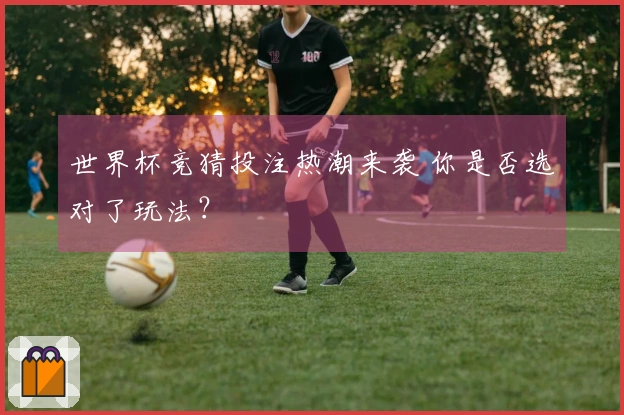 世界杯竞猜投注热潮来袭 你是否选对了玩法？