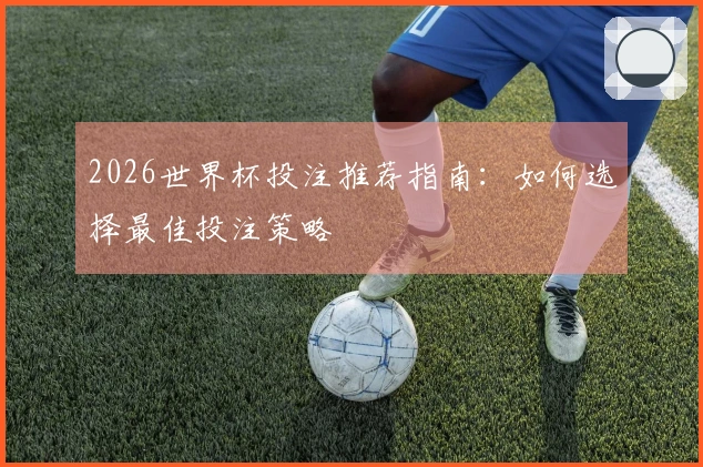 2026世界杯投注推荐指南：如何选择最佳投注策略