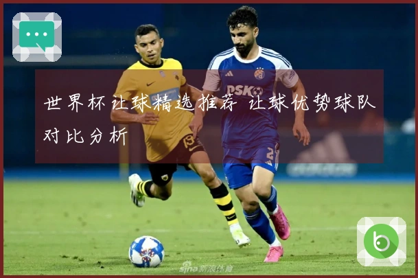 世界杯让球精选推荐 让球优势球队对比分析