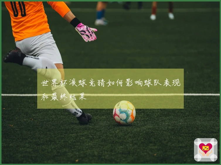 世界杯滚球竞猜如何影响球队表现和最终结果
