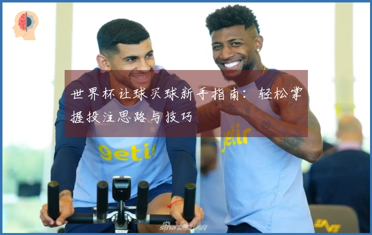 世界杯让球买球新手指南：轻松掌握投注思路与技巧