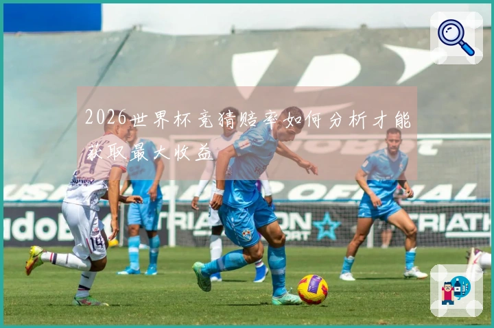 2026世界杯竞猜赔率如何分析才能获取最大收益