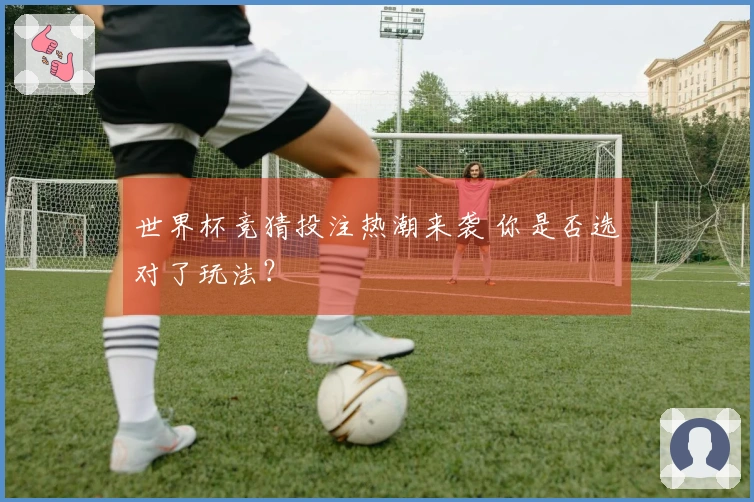 世界杯竞猜投注热潮来袭 你是否选对了玩法？