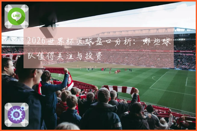 2026世界杯买球盘口分析：哪些球队值得关注与投资