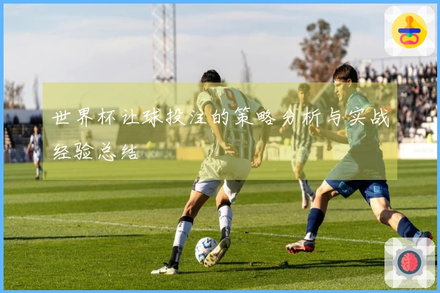 世界杯让球投注的策略分析与实战经验总结
