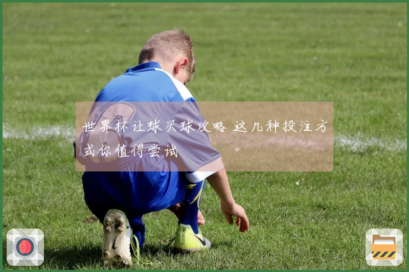 世界杯让球买球攻略 这几种投注方式你值得尝试