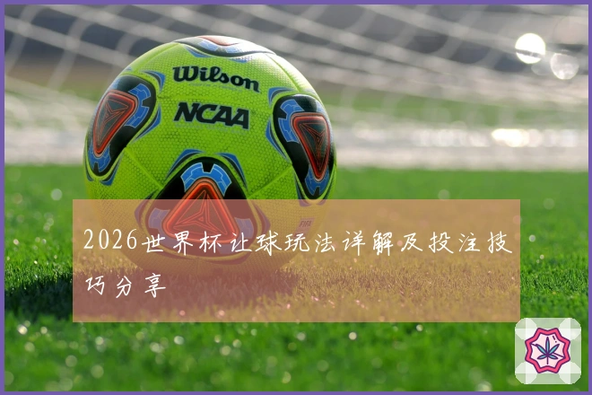 2026世界杯让球玩法详解及投注技巧分享