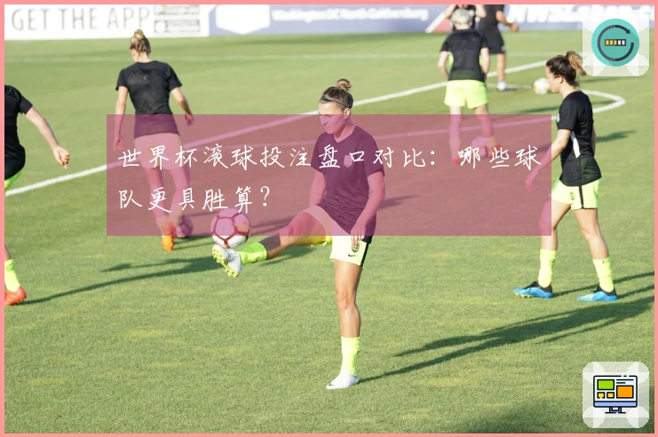 世界杯滚球投注盘口对比：哪些球队更具胜算？