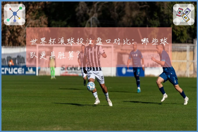 世界杯滚球投注盘口对比：哪些球队更具胜算？