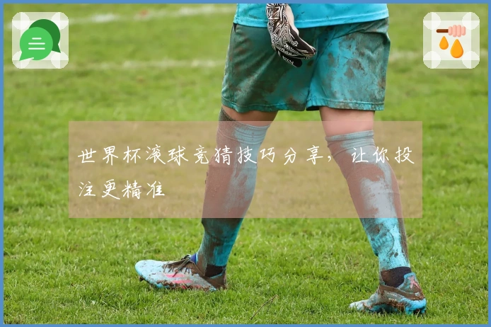 世界杯滚球竞猜技巧分享，让你投注更精准